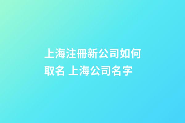 上海注冊新公司如何取名 上海公司名字-第1張-公司起名-玄機派